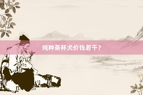 纯种茶杯犬价钱若干？