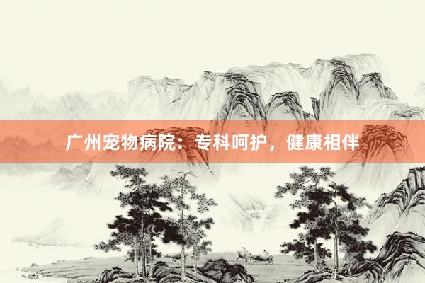 广州宠物病院：专科呵护，健康相伴