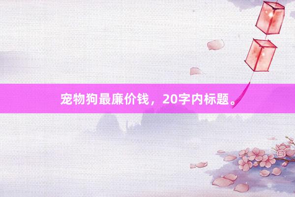 宠物狗最廉价钱，20字内标题。