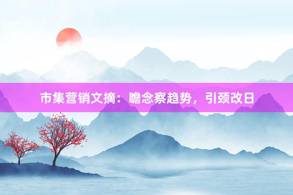 市集营销文摘：瞻念察趋势，引颈改日