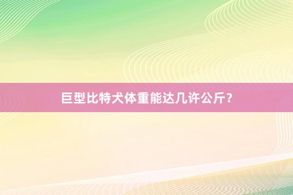 巨型比特犬体重能达几许公斤？