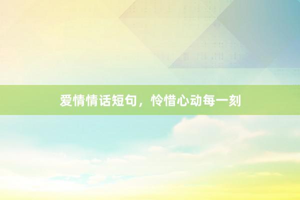 爱情情话短句，怜惜心动每一刻